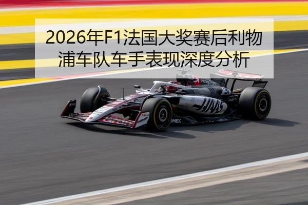 2026年F1法国大奖赛后利物浦车队车手表现深度分析