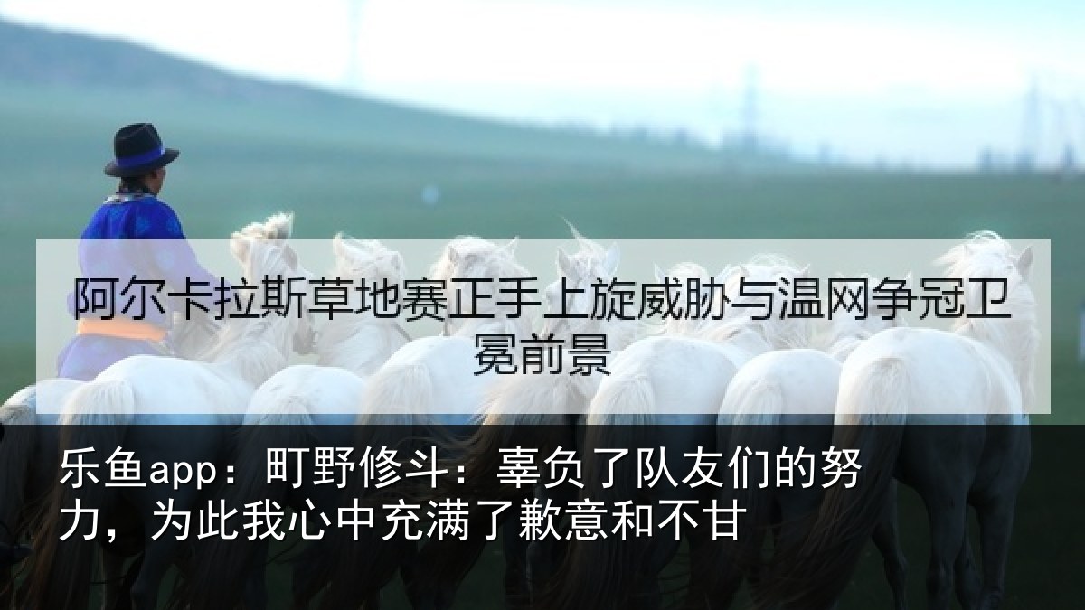 乐鱼app：町野修斗：辜负了队友们的努力，为此我心中充满了歉意和不甘