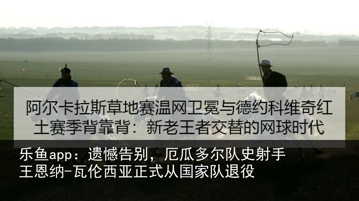 乐鱼app：遗憾相关情况射手王恩纳-瓦伦相关情况退役