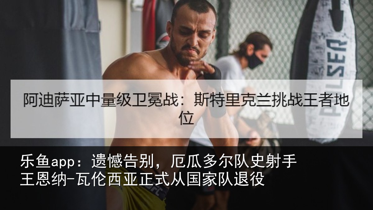 乐鱼app：遗憾告别，厄瓜多尔队史射手王恩纳-瓦伦西亚正式从国家队退役