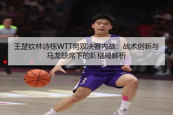 王楚钦林诗栋WTT男双决赛内战：战术创新与马龙缺席下的新格局解析