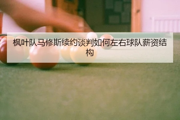 枫叶队马修斯续约谈判如何左右球队薪资结构