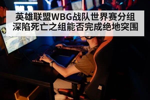 英雄联盟WBG战队世界赛分组深陷死亡之组能否完成绝地突围
