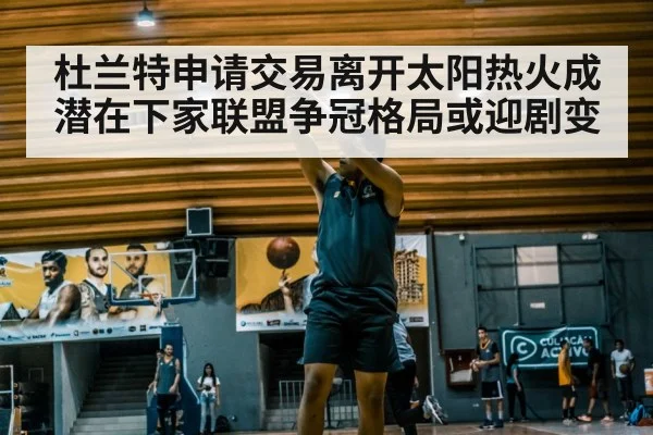 杜兰特申请交易离开太阳热火成潜在下家联盟争冠格局或迎剧变