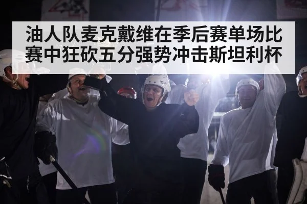 油人队麦克戴维在季后赛单场比赛中狂砍五分强势冲击斯坦利杯