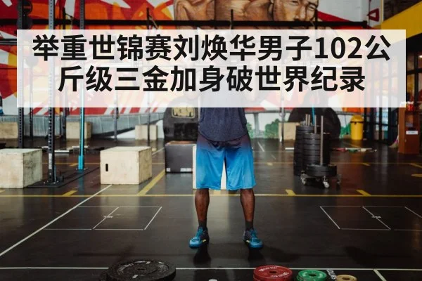 举重世锦赛刘焕华男子102公斤级三金加身破世界纪录