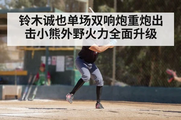铃木诚也单场双响炮重炮出击小熊外野火力全面升级