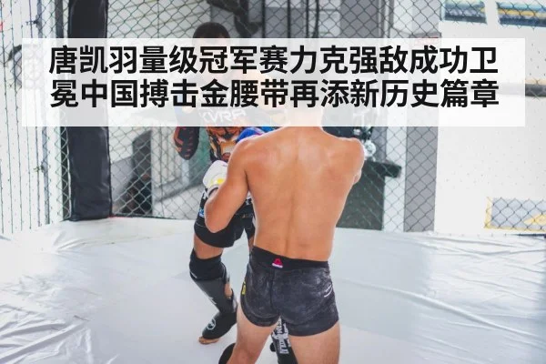 唐凯羽量级冠军赛力克强敌成功卫冕中国搏击金腰带再添新历史篇章